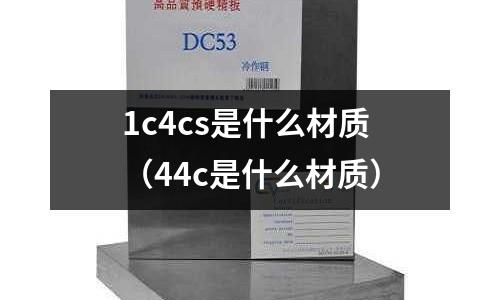 1c4cs是什么材質(zhì)(44c是什么材質(zhì))