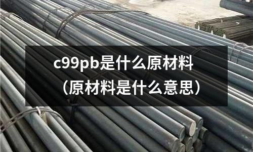 c99pb是什么原材料(原材料是什么意思)