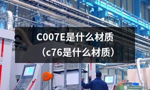 C007E是什么材質(c76是什么材質)