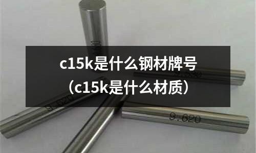 c15k是什么鋼材牌號(c15k是什么材質)