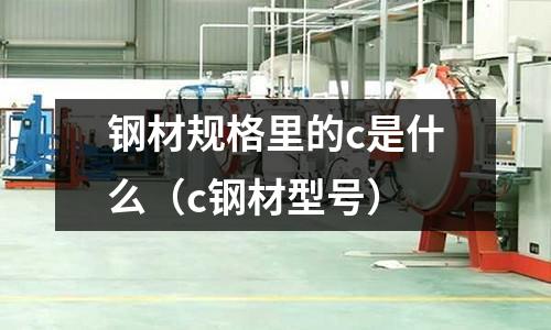鋼材規(guī)格里的c是什么(c鋼材型號(hào))