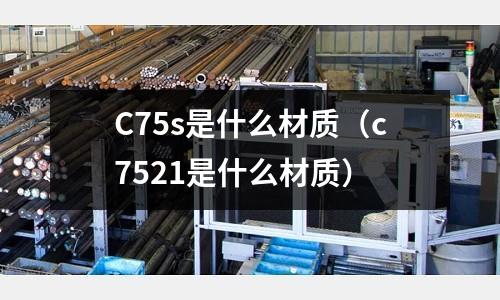C75s是什么材質(zhì)(c7521是什么材質(zhì))