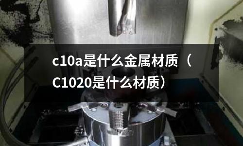 c10a是什么金屬材質(zhì)(C1020是什么材質(zhì))