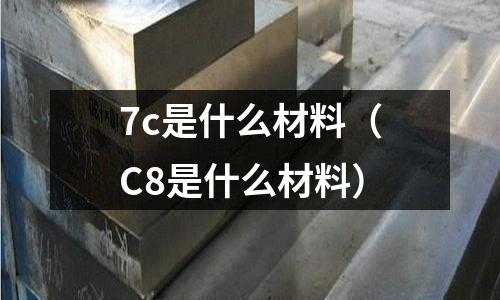 7c是什么材料（C8是什么材料）
