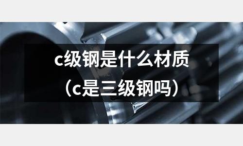 c級鋼是什么材質(c是三級鋼嗎)