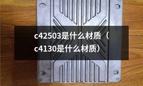 c42503是什么材質(c4130是什么材質)