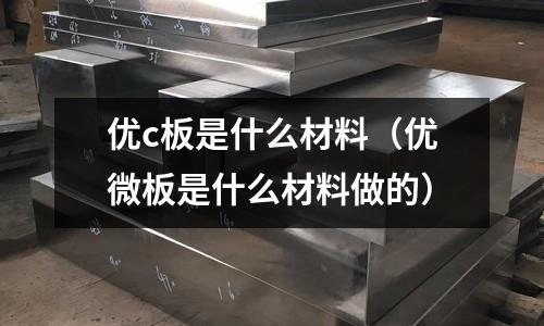 優(yōu)c板是什么材料(優(yōu)微板是什么材料做的)