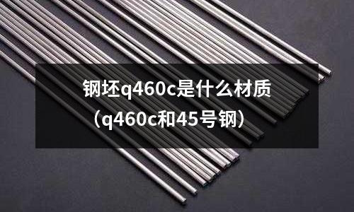 鋼坯q460c是什么材質(q460c和45號鋼)