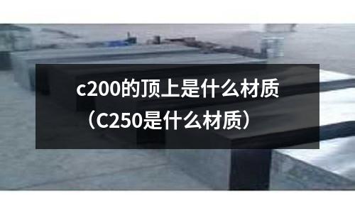 c200的頂上是什么材質(zhì)(C250是什么材質(zhì))