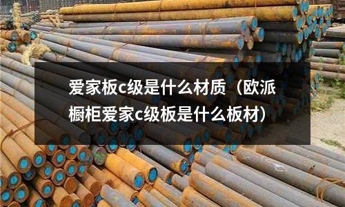 愛家板c級是什么材質(歐派櫥柜愛家c級板是什么板材)