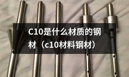 C10是什么材質的鋼材（c10材料鋼材）