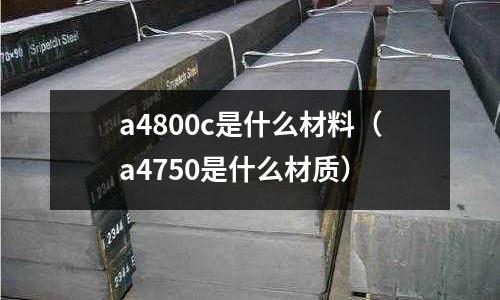 a4800c是什么材料(a4750是什么材質(zhì))