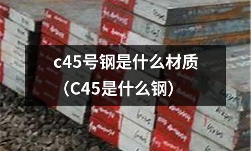 c45號鋼是什么材質(C45是什么鋼)