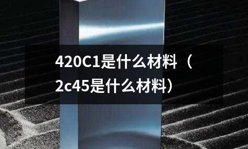 420C1是什么材料（2c45是什么材料）