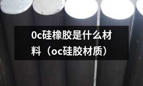 0c硅橡膠是什么材料(oc硅膠材質)