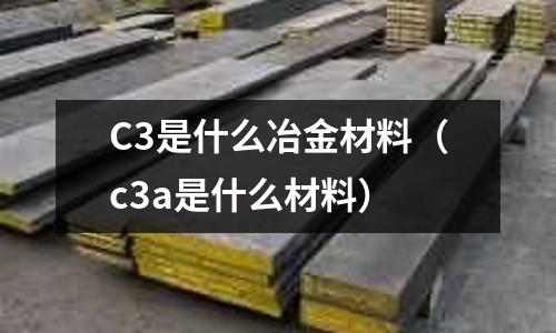 C3是什么冶金材料(c3a是什么材料)