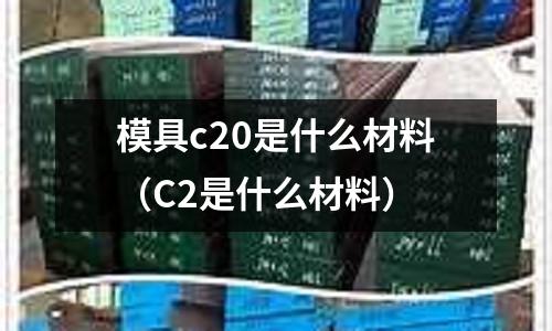 模具c20是什么材料(C2是什么材料)