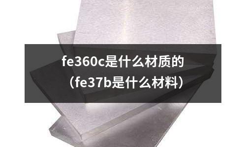 fe360c是什么材質(zhì)的（fe37b是什么材料）