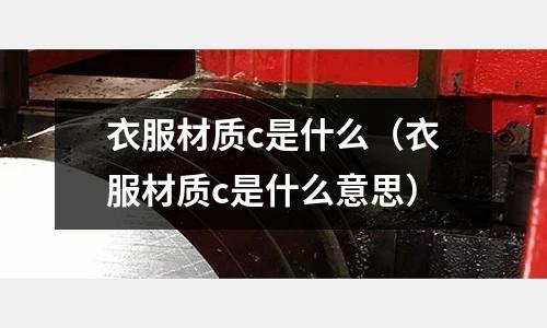 衣服材質(zhì)c是什么(衣服材質(zhì)c是什么意思)