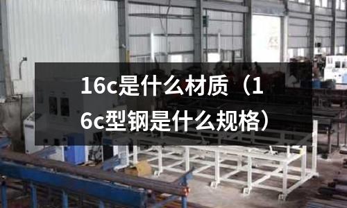 16c是什么材質(16c型鋼是什么規格)