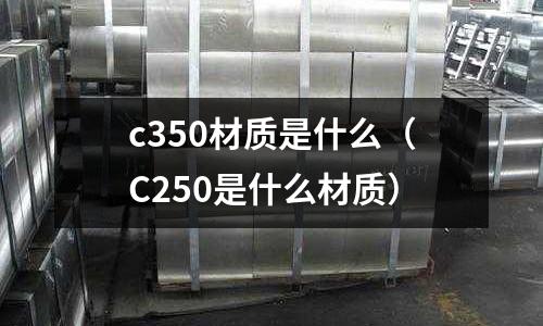 c350材質是什么（C250是什么材質）