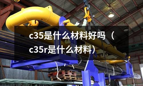 c35是什么材料好嗎（c35r是什么材料）