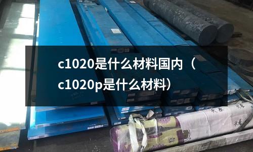c1020是什么材料國內（c1020p是什么材料）