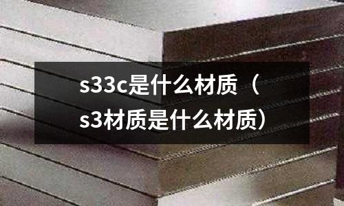 s33c是什么材質(zhì)(s3材質(zhì)是什么材質(zhì))