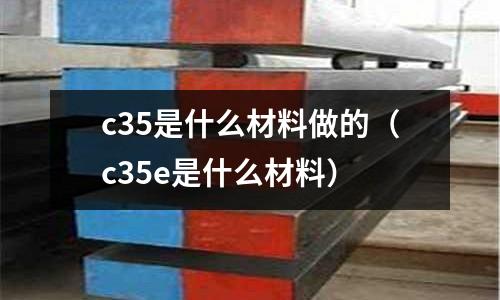 c35是什么材料做的(c35e是什么材料)