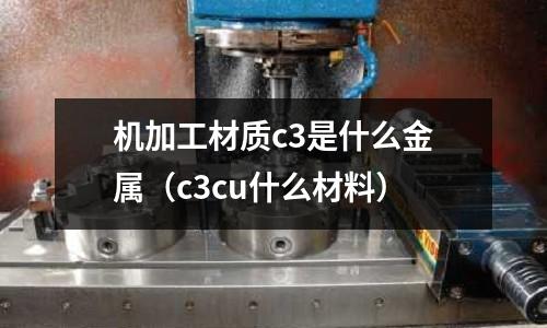 機加工材質c3是什么金屬（c3cu什么材料）