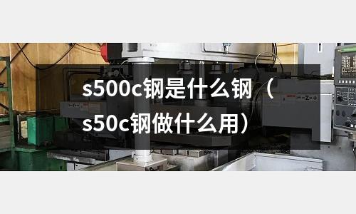 s500c鋼是什么鋼(s50c鋼做什么用)