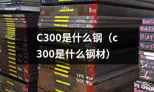 C300是什么鋼(c300是什么鋼材)