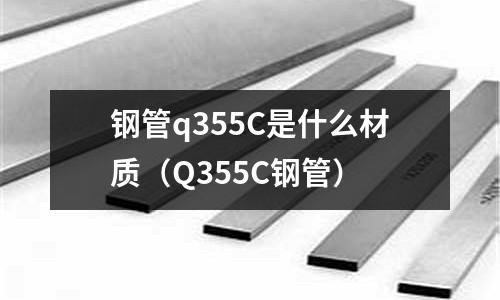 鋼管q355C是什么材質(zhì)（Q355C鋼管）