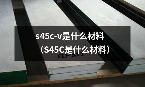 s45c-v是什么材料（S45C是什么材料）