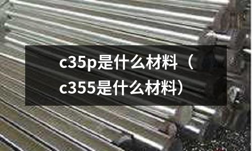 c35p是什么材料(c355是什么材料)