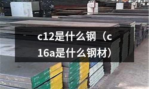 c12是什么鋼(c16a是什么鋼材)