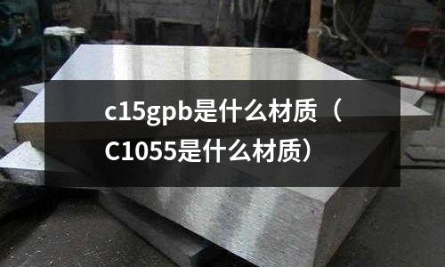 c15gpb是什么材質(zhì)(C1055是什么材質(zhì))