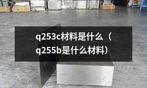 q253c材料是什么(q255b是什么材料)