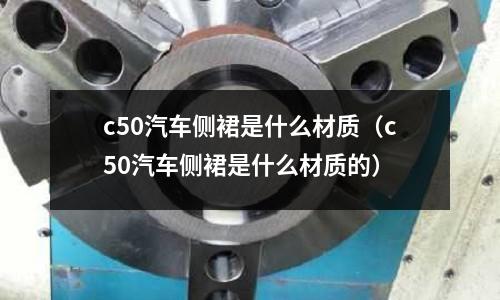 c50汽車側裙是什么材質（c50汽車側裙是什么材質的）