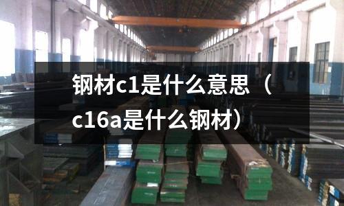 鋼材c1是什么意思（c16a是什么鋼材）