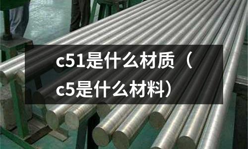 c51是什么材質(zhì)（c5是什么材料）