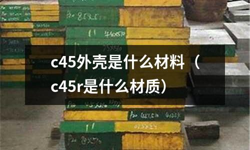 c45外殼是什么材料(c45r是什么材質)