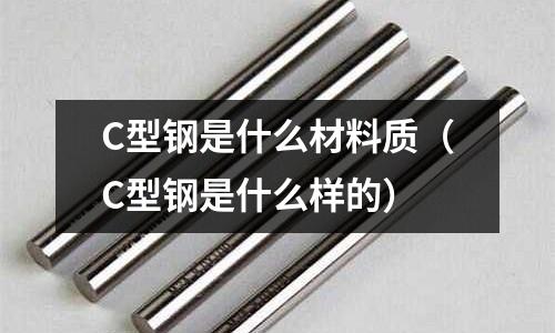 C型鋼是什么材料質(C型鋼是什么樣的)