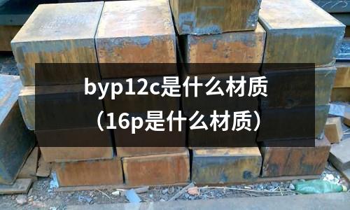 byp12c是什么材質(16p是什么材質)
