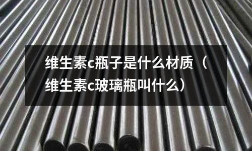 維生素c瓶子是什么材質(維生素c玻璃瓶叫什么)