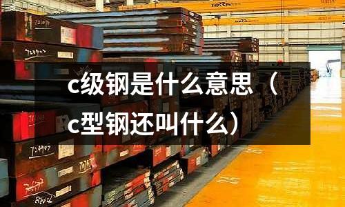c級鋼是什么意思(c型鋼還叫什么)