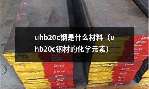 uhb20c鋼是什么材料(uhb20c鋼材的化學元素)
