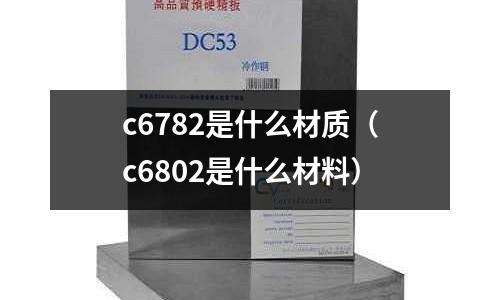 c6782是什么材質(c6802是什么材料)