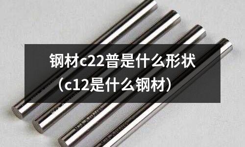 鋼材c22普是什么形狀(c12是什么鋼材)