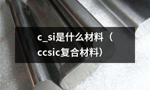 c_si是什么材料(ccsic復合材料)